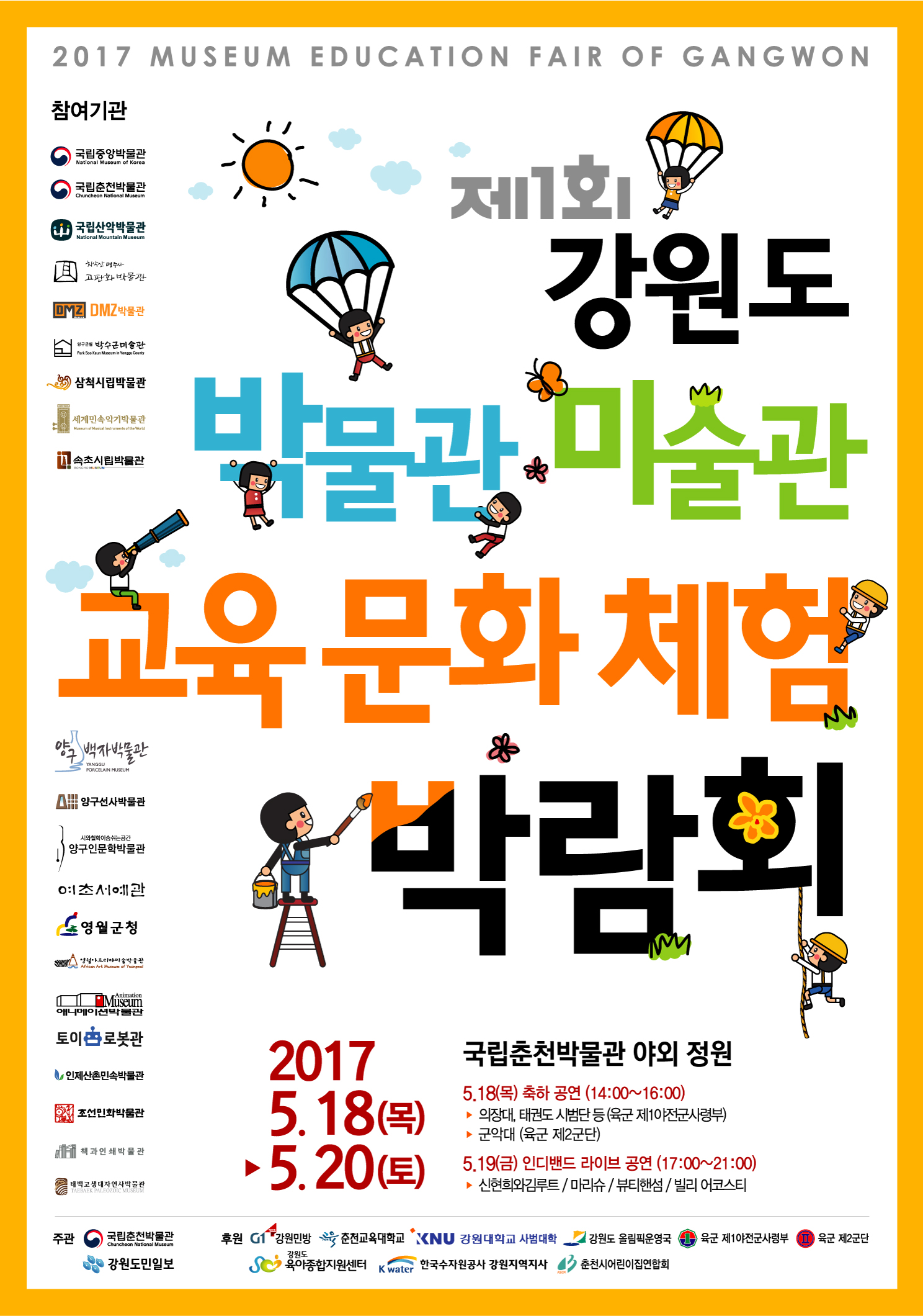 2017 MUSEUM EDUCATION FAIR OF GANGWON 제1회 강원도 박물관 미술관 교육문화 체험 박람회 2017.5.18(목)▶5.20(토) 국립춘천박물관 야외 정원 5.18(목) 축하 공연(14:00~16:00)-의장대, 태권도 시범단 등(육군 제1야전군사령부)-군악대(육군 제2군단) 5.19(굼) 인디밴드 라이브 공연(17:00~21:00)-신현희와김루트/마리슈/뷰티핸섬/빌리 어코스티