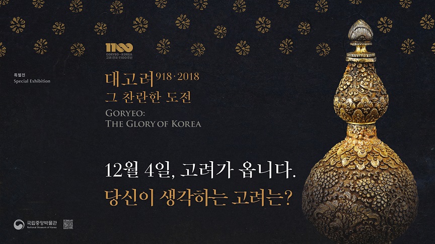 특별전 Speical Exhibition 대고려 918-2018 그 찬란한 도전 GORYEO: THEM GLORY OF KOREA 12월 4일, 고려가 옵니다. 당신이 생각하는 고려는? - 국립중앙박물관