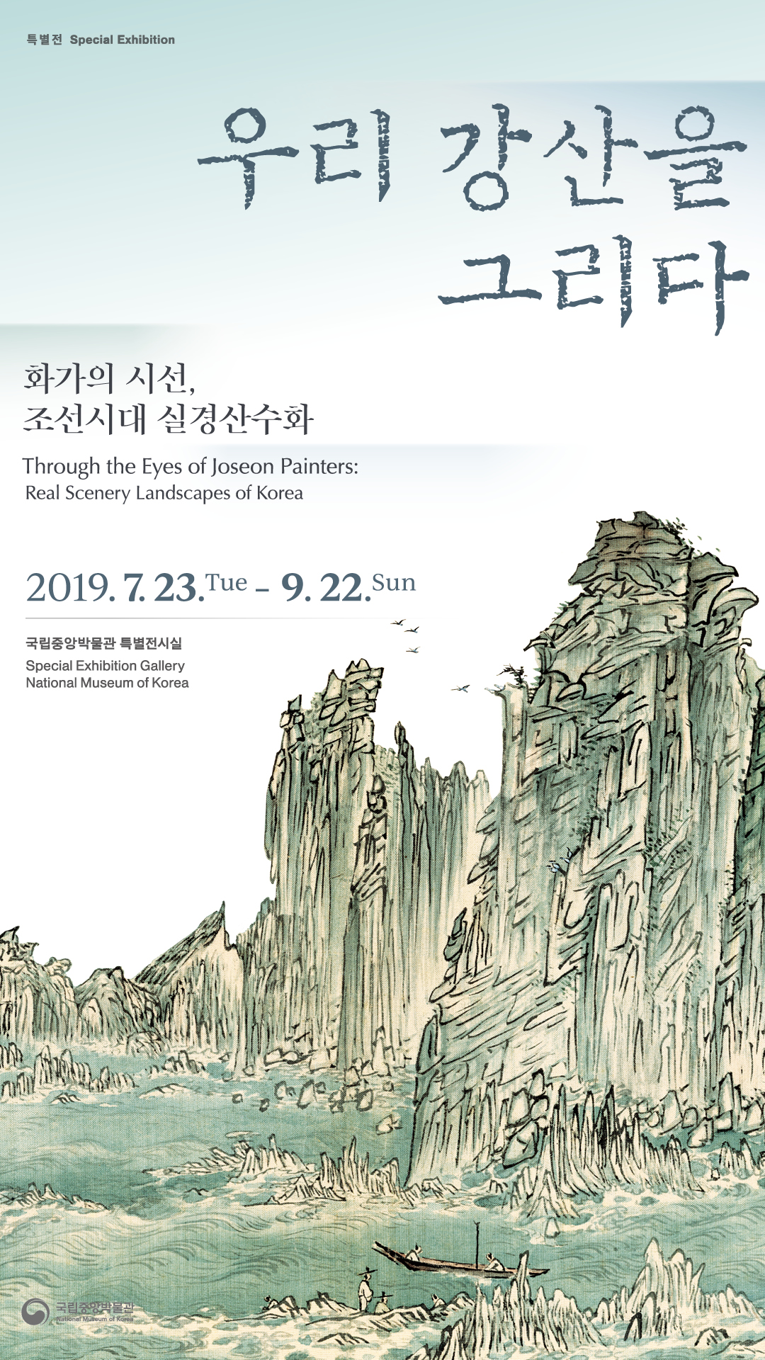 특별전 Special Exhibition 우리 강산을 그리다-화가의 시선, 조선시대 실경산수화 Through the Eyes of Joseon Painters: Real Scenery Landscapes of Korea 2019.7.23.(화)~2019.9.22.(일) 국립중앙박물관 특별전시실 National Museum of Korea Special Exhibition Gallery