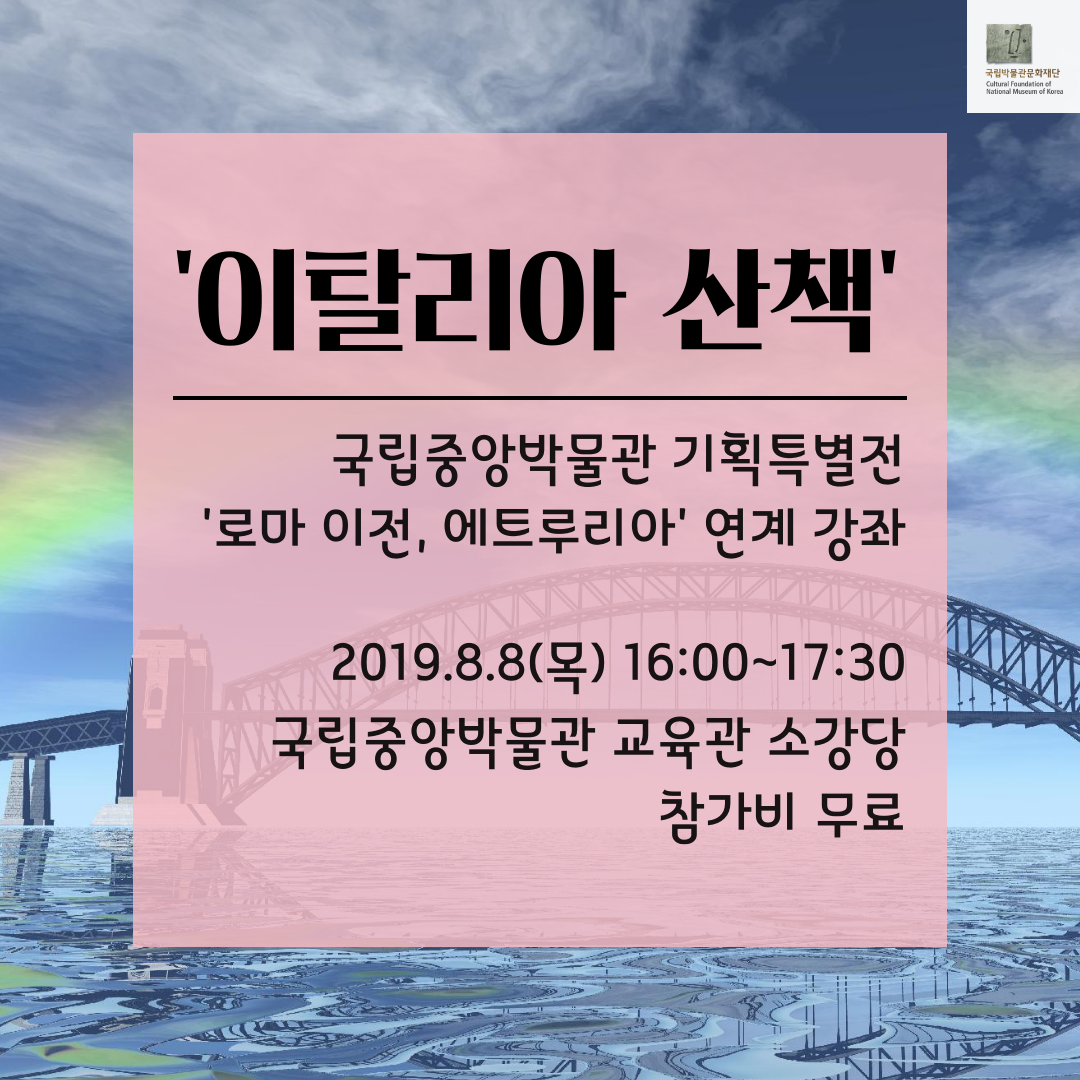 '이탈리아 산책' 국립중앙박물관 기획특별전 '로마 이전,에트루리아'연계강좌 2019.8.8(목) 16:00~17:30 국립중앙박물관 교육관 소강당 참가비무료