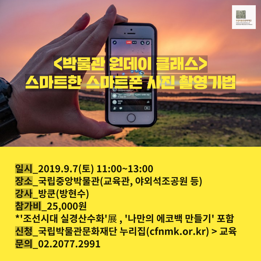 국립박물관문화재단 <박물관 원데이 클래스> 스마트한 스마트폰 사진 촬영 기법 _일시_2019.9.7(토) 11:00~13:00 _장소_국립중앙박물관(교육관, 야외석조공원 등) _강사_방쿤(방현수) _참가비_25,000원 * 조선시대 실경산수화展, 나만의 에코백 만들기 포함 _신청_국립박물관문화재단 누리집(cfnmk.or.kr)>교육 _문의_02.2077.2991