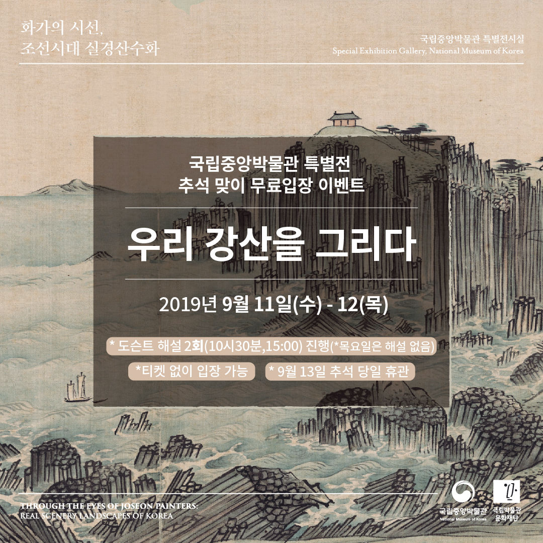 화가의 시선, 조선시대 실경산수화 국립중앙박물관 특별전시실 Special Exhibition Gallery, National Museum of Korea / 국립중앙박물관 특별전 추석 맞이 무료입장 이벤트 우리 강산을 그리다 2019년 9월 11일(수)-12(목) * 도슨트 해설 2회(10시30분, 15:00) 진행(*목요일은 해설 없음) *티켓 없이 입장 가능 *9월 13일 추석 당일 휴관 / THROUGH THE EYES OF JOSEON PAINTERS: REAL SCENERY LANDSCAPE OF KOREA 국립중앙박물관 국립박물관문화재단