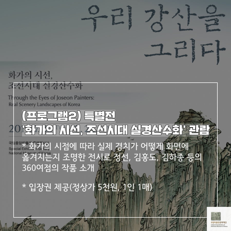 (프로그램2) 특별전 화가의 시선, 조선시대 실경산수화 관람 * 화가의 시점에 따라 실제 경치가 어떻게 화면에 옮겨지는지 조명한 전시로 정선, 김홍도, 김하종 등의 360여점의 작품 소개 * 입장권 제공(정상가 5천원, 1인 1매)