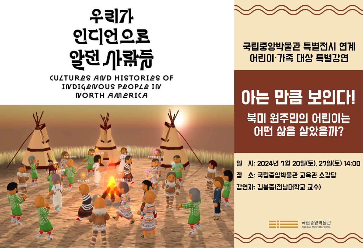 우리가 인디언으로 알던 사람들 국립중앙박물관 특별전시 연계 어린이 가족 대상 특별강연 <아는 만큼 보인다!-북미 원주민의 어린이는 어떤 삶을 살았을까?> 일시: 2024년 7월 20일(토), 7월 27일(토) 14시 장소: 국립중앙박물관 교육관 소강당 강연자: 김봉중(전남대학교 교수)