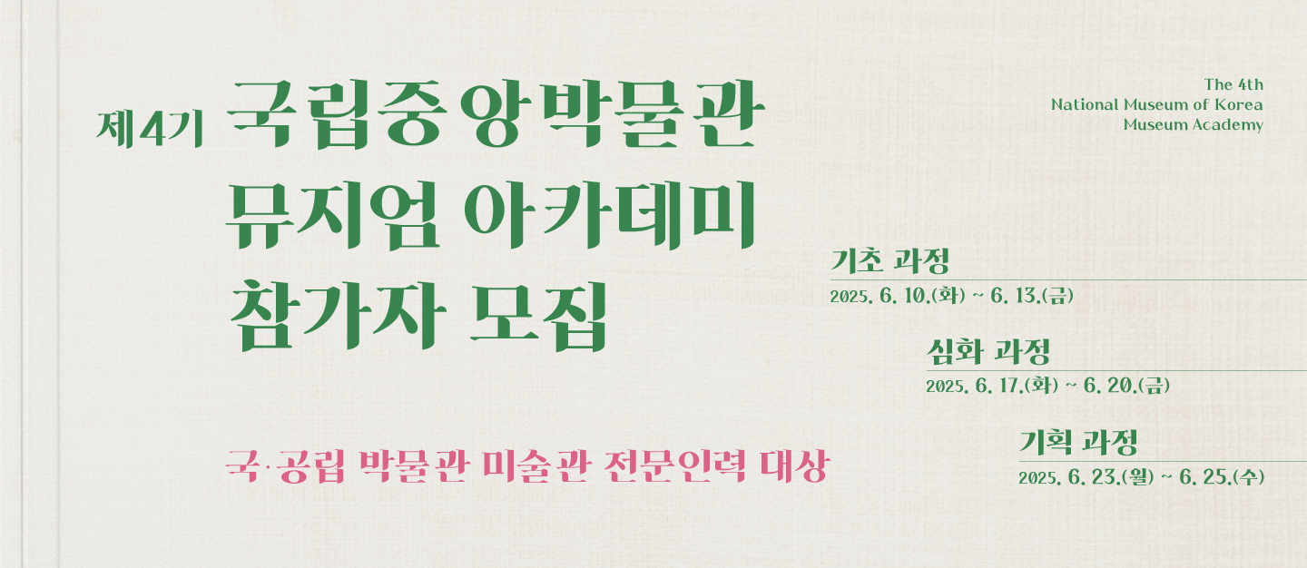제4기 국립중앙박물관 뮤지엄 아카데미 참가자 모집 The 4th National Museum of Korea Museum Academy
국·공립 박물관 미술관 전문인력 대상
기초 과정 2025.6.10.(화)~6.13.(금)
심화 과정 2025.6.17.(화)~6.20.(금)
기획 과정 2025.6.23.(월)~6.25.(수)