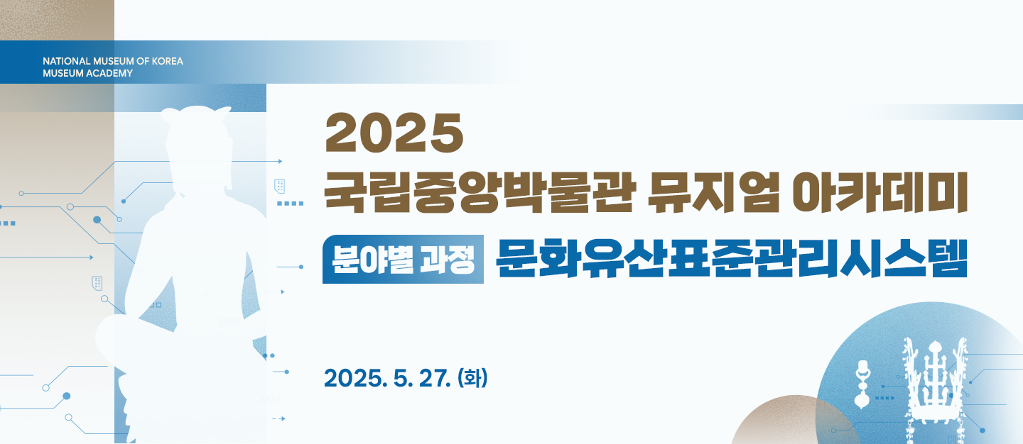 2025 국립중앙박물관 뮤지엄 아카데미 분야별 과정 문화유산표준관리시스템
2025.5.27.(화)