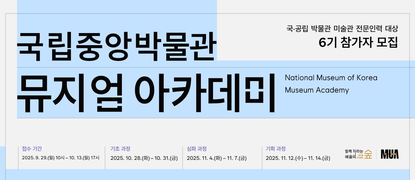 국공립 박물관 미술관 전문인력 대상 6기 참가자 모집
국립중앙박물관 뮤지엄 아카데미 National Museum of Korea Museum Academy
접수 기간 2025.9.29.(월) 10시-10.13.(월) 17시 | 기초 과정 2025.10.28.(화)-10.31.(금) | 심화 과정 2025.11.4.(화)-11.7.(금) | 기획 과정 2025.11.12.(수)-11.14.(금)
함께 자라는 배움의 숲 | MUA