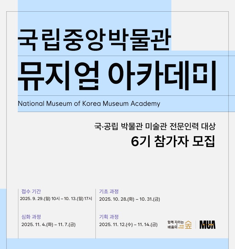 국공립 박물관 미술관 전문인력 대상 6기 참가자 모집
국립중앙박물관 뮤지엄 아카데미 National Museum of Korea Museum Academy
접수 기간 2025.9.29.(월) 10시-10.13.(월) 17시 | 기초 과정 2025.10.28.(화)-10.31.(금) | 심화 과정 2025.11.4.(화)-11.7.(금) | 기획 과정 2025.11.12.(수)-11.14.(금)
함께 자라는 배움의 숲 | MUA