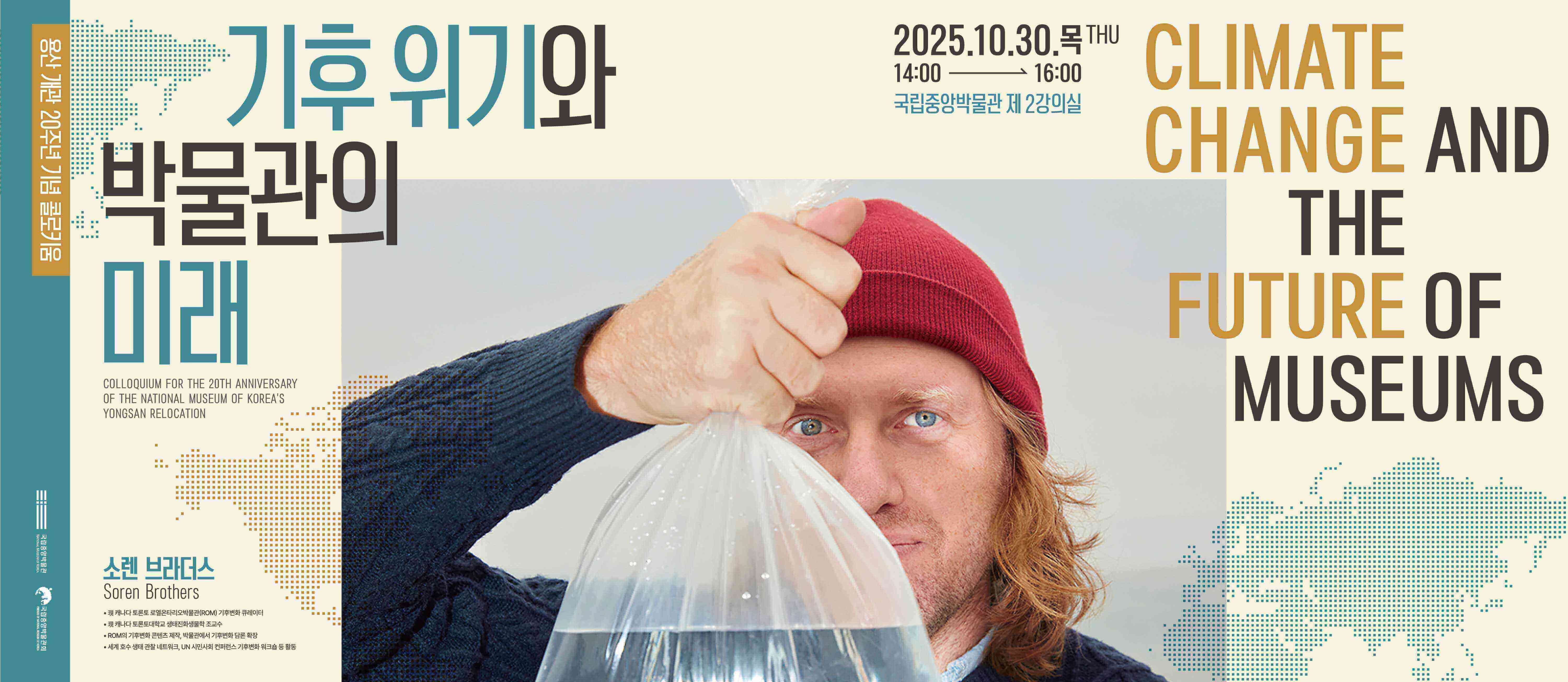 용산 개관 20주년 기념 콜로키움
기후 위기와 박물관 미래
CLIMATE CHANGE AND THE FUTURE OF MUSEUMS  COLLOQUIUM FOR THE 20TH ANNIVERSARY OF THE NATIONAL MUSEUM OF KOREA'S
YONGSAN RELOCATION  2025.10.30.목THE 14:00 16:00    국립중앙박물관 제2강의실   국립중앙박물관 국립중앙박물관회