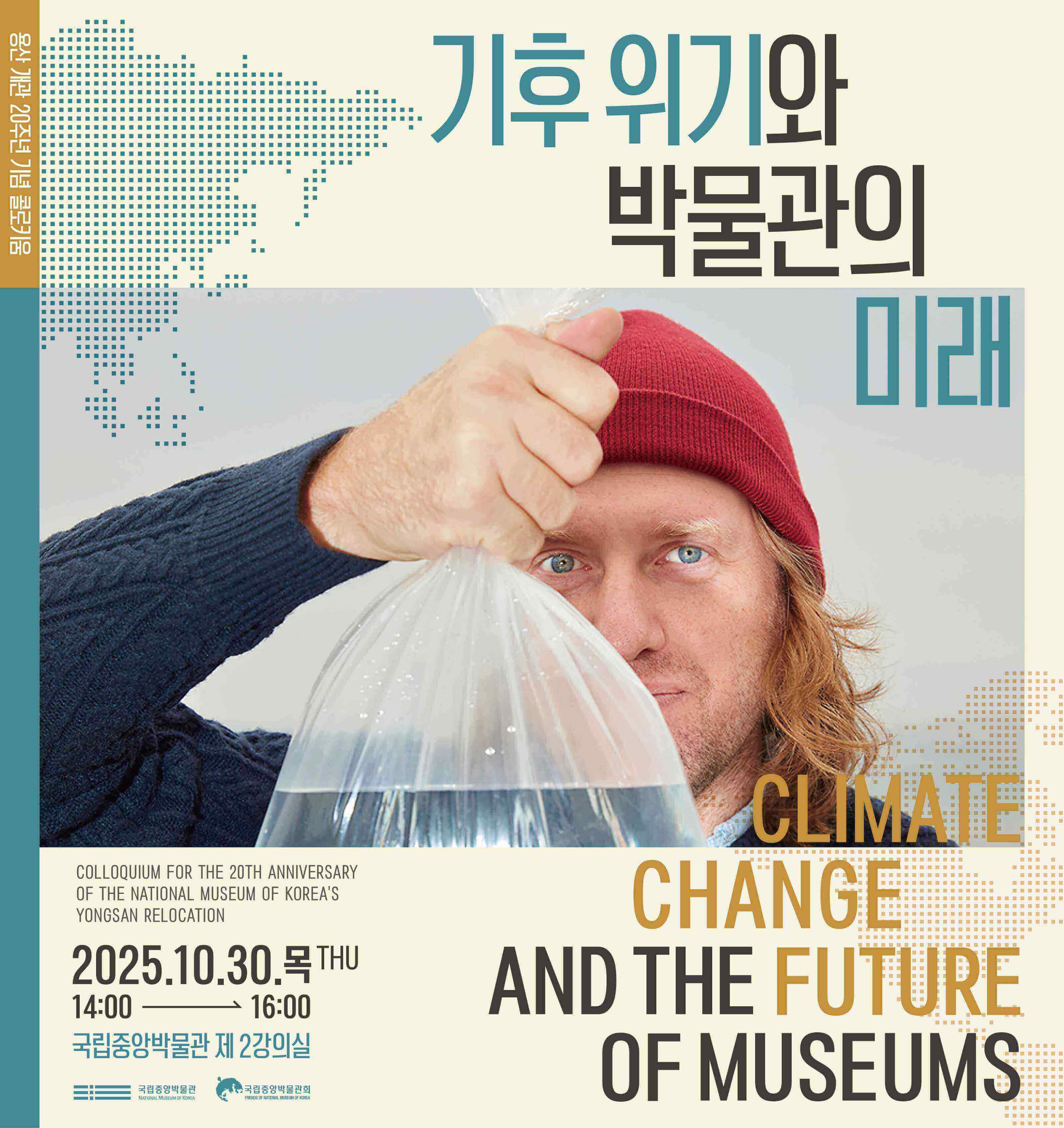 용산 개관 20주년 기념 콜로키움
기후 위기와 박물관 미래
CLIMATE CHANGE AND THE FUTURE OF MUSEUMS  COLLOQUIUM FOR THE 20TH ANNIVERSARY OF THE NATIONAL MUSEUM OF KOREA'S
YONGSAN RELOCATION  2025.10.30.목THE 14:00 16:00    국립중앙박물관 제2강의실   국립중앙박물관 국립중앙박물관회