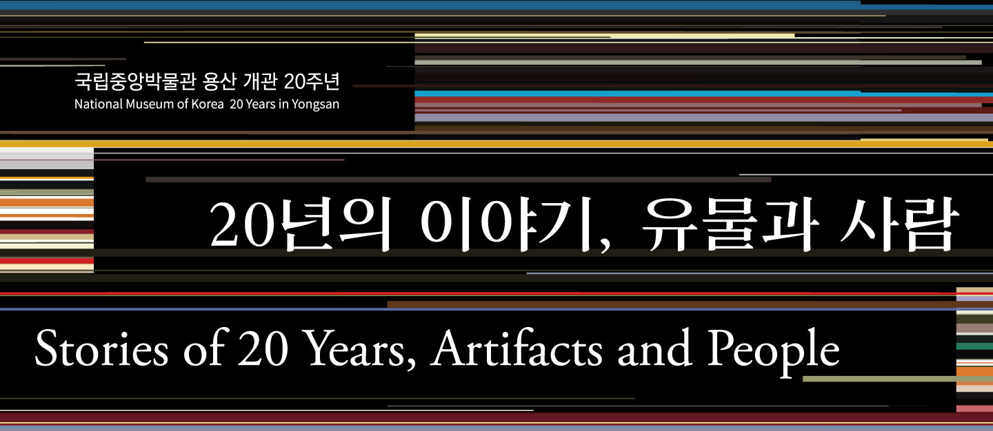 국립중앙박물관 용산 개관 20주년 <20년의 이야기, 유물과 사람>
Stories of 20 years, Artifacts and people