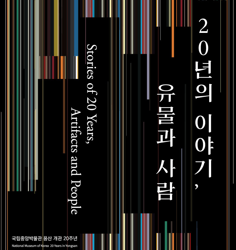 국립중앙박물관 용산 개관 20주년 <20년의 이야기, 유물과 사람>
Stories of 20 years, Artifacts and people