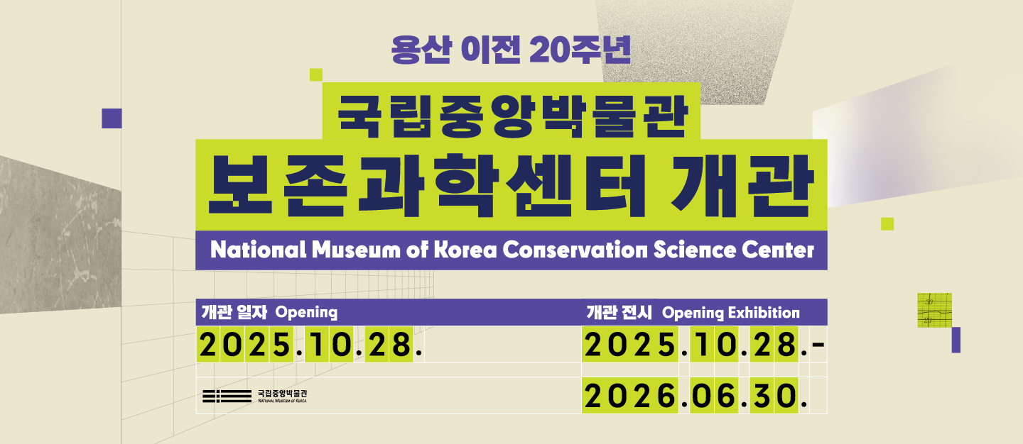 용산 이전 20주년 국립중앙박물관 보존과학센터 개관
개관 일자  2025.10.28.
개관전시 2025.10.28.~2026.06.30.
