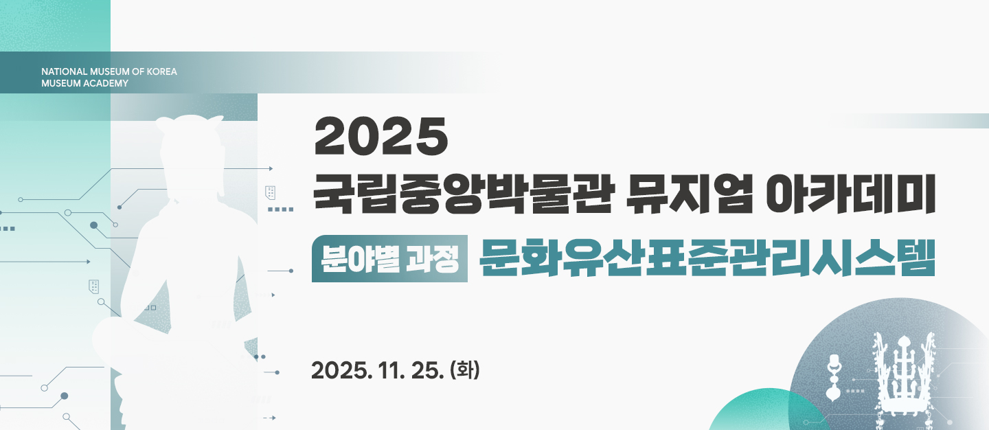 NATIONAL MUSEUM OF KOREA  MUSEUM ACADEMY
2025 국립중앙박물관 뮤지엄 아카데미
분야별 과정 문화유산표준관리시스템
2025. 11. 25.(화)