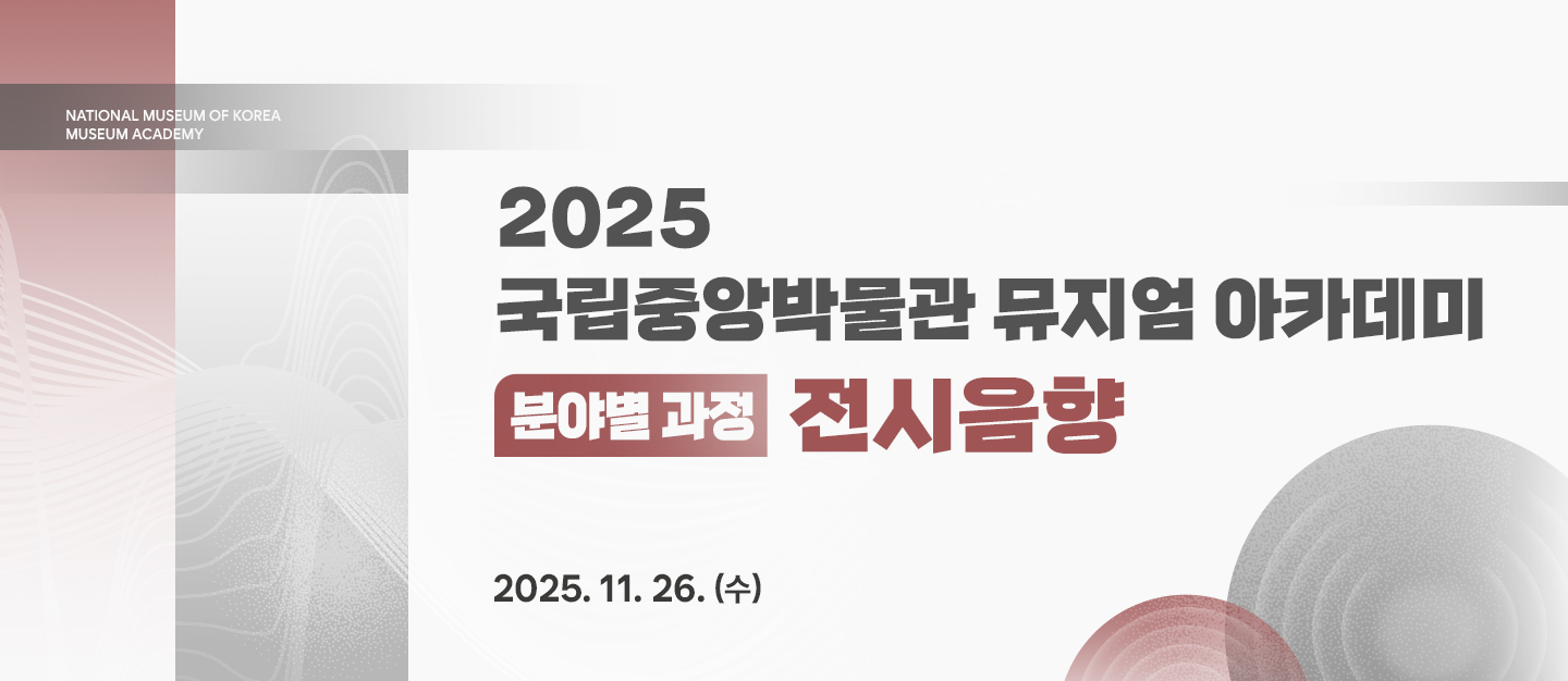 NATIONAL MUSEUM OF KOREA
MUSEUM ACADEMY
2025 국립중앙박물관 뮤지엄 아카데미
분야별 과정 전시음향
2025. 11. 26.(수)