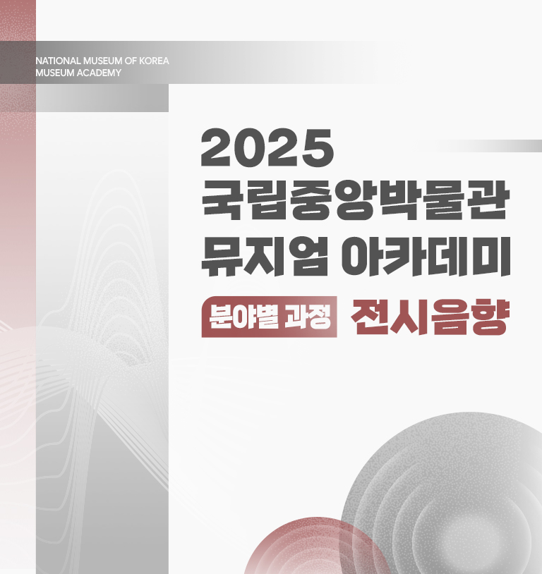 NATIONAL MUSEUM OF KOREA
MUSEUM ACADEMY
2025 국립중앙박물관 뮤지엄 아카데미
분야별 과정 전시음향
2025. 11. 26.(수)