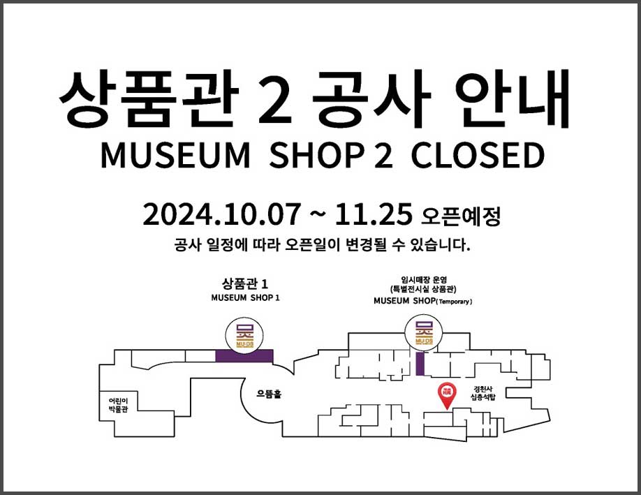 상품관 2 공사 안내 MUSEUM SHOP 2 CLOSED 2024.10.07~11.25 오픈예정 공사 일정에 따라 오픈일이 변경될 수 있습니다. 상품관1 MUSEUM SHOP1 위치: 국립중앙박물관 으뜸홀 옆. 임시매장 운영(특별전시실 상품관) MUSEUM SHOP(Temporary) 위치: 으뜸홀에서 경천사 십층석탑으로 가는 길 왼쪽 특별전시실