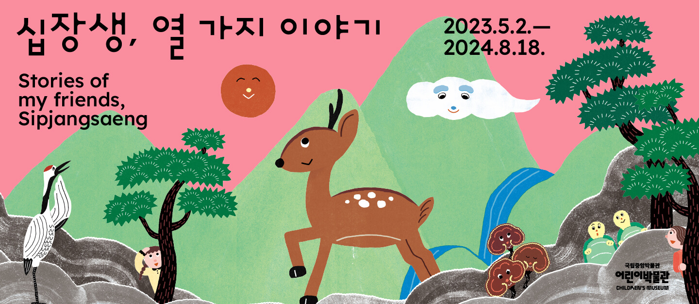 십장생, 열 가지 이야기 Stories of my friends, Sipjangsaeng
2023.5.2.-2024.4.15.
국립중앙박물관 어린이박물관 CHILDREN'S MUSEUM