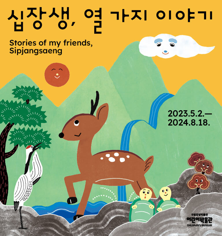 십장생, 열 가지 이야기 Stories of my friends, Sipjangsaeng
2023.5.2.-2024.4.15.
국립중앙박물관 어린이박물관 CHILDREN'S MUSEUM