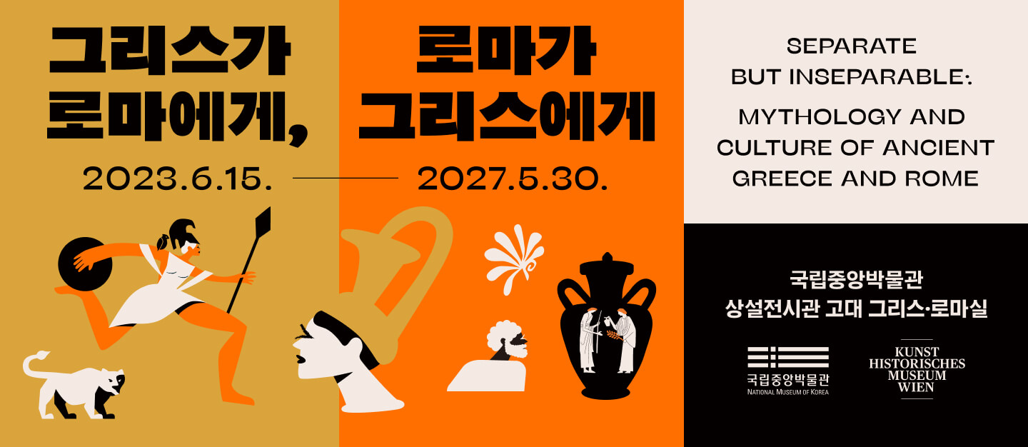 　그리스가 로마에게, 로마가 그리스에게 2023.6.25.-2027.5.30.
SEPARATE BUT INSEPARABLE: MYTHOLOGY AND CULTURE OF ANCIENT GREECE AND ROME
국립중앙박물관 상설전시관 고대 그리스·로마실

국립중앙박물관 KUNST HISTORISCHES MUSEUM WIEN