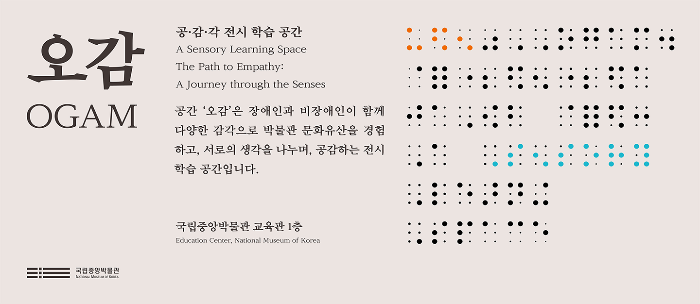 오감
공·감·각 전시 학습 공간

공간 ‘오감’은 장애인과 비장애인이 함께 
다양한 감각으로 박물관 문화유산을 경험하고, 
서로의 생각을 나누며, 공감하는 전시 학습 공간입니다.
국립중앙박물관 교육관 1층