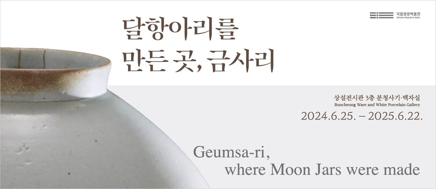 달항아리를 만든 곳, 금사리 
Geumsa-ri, where Moon Jars were made
상설전시관 3층 분청사기·백제실 Buncheong Ware and White Porcelain Gallery
2024.6.25.-2025.6.22.