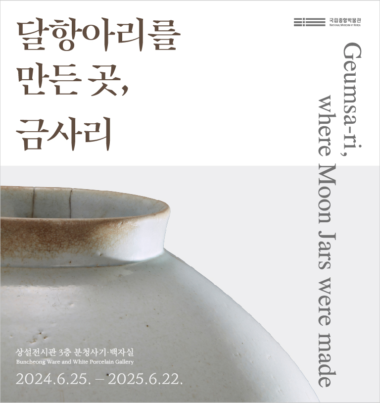 달항아리를 만든 곳, 금사리 
Geumsa-ri, where Moon Jars were made
상설전시관 3층 분청사기·백제실 Buncheong Ware and White Porcelain Gallery
2024.6.25.-2025.6.22.