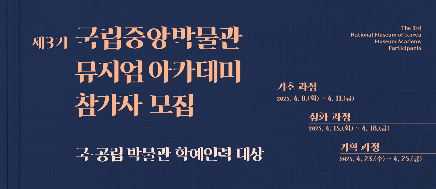 　제3기 국립중앙박물관 뮤지엄 아카데미 참가자 모집
국·공립박물관에 재직 중인 학예 인력 대상
교육 기간
① 기초 과정 : 4월 8일(화) ~ 4월 11일(금)
② 심화 과정 : 4월 15일(화) ~ 4월 18일(금)
③ 기획 과정 : 4월 23일(수) ~ 4월 25일(금)