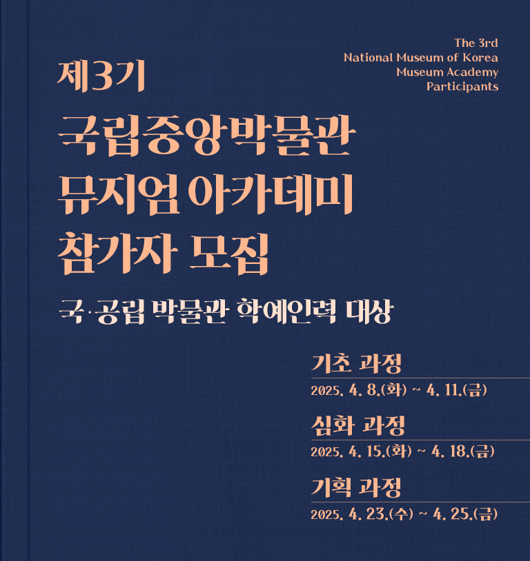 　제3기 국립중앙박물관 뮤지엄 아카데미 참가자 모집
국·공립박물관에 재직 중인 학예 인력 대상
교육 기간
① 기초 과정 : 4월 8일(화) ~ 4월 11일(금)
② 심화 과정 : 4월 15일(화) ~ 4월 18일(금)
③ 기획 과정 : 4월 23일(수) ~ 4월 25일(금)