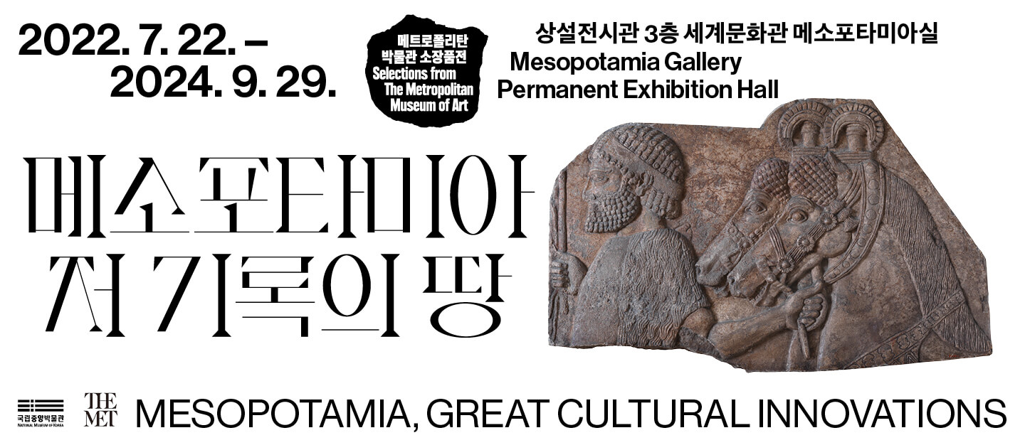 메소포타미아, 저 기록의 땅
메트로폴리탄 박물관 소장품전 Selections from the Metropolitan Museum of Art
2022.07.22.-2024.09.29
상설전시관 3층 세계문화관 메소포타미아실